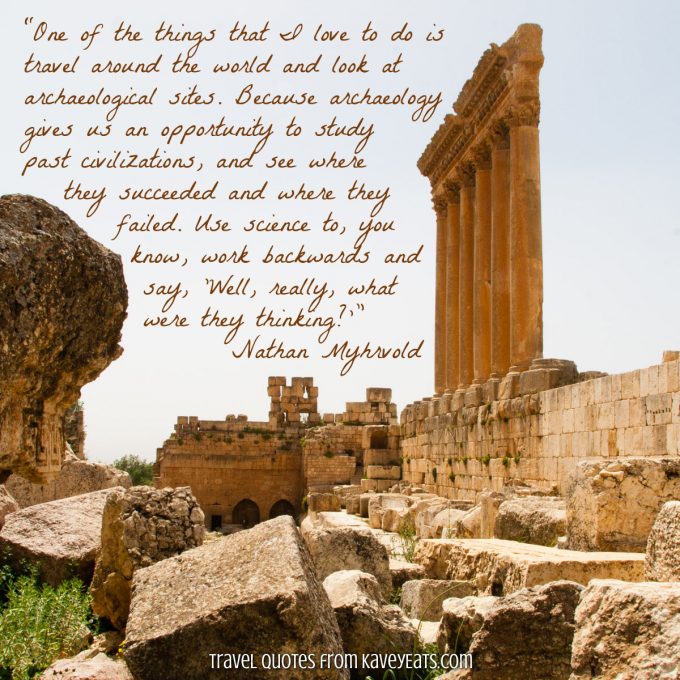 The Temples of Baalbek in Lebanon: “One of the things that I love to do is travel around the world and look at archaeological sites. Because archaeology gives us an opportunity to study past civilizations, and see where they succeeded and where they failed. Use science to, you know, work backwards and say, 'Well, really, what were they thinking?'” Nathan Myhrvold