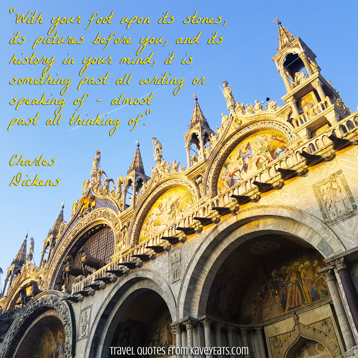 “With your foot upon its stones, its pictures before you, and its history in your mind, it is something past all writing or speaking of - almost past all thinking of." ~ Charles Dickens, on Venice