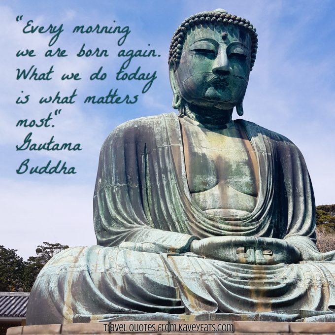 "Every morning we are born again. What we do today is what matters most." Gautama Buddha