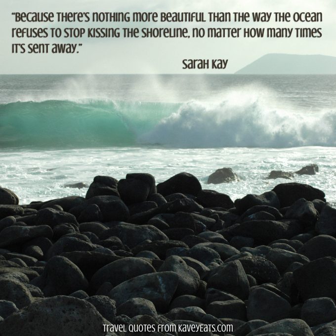 “Because there’s nothing more beautiful than the way the ocean refuses to stop kissing the shoreline, no matter how many times it’s sent away.” Sarah Kay